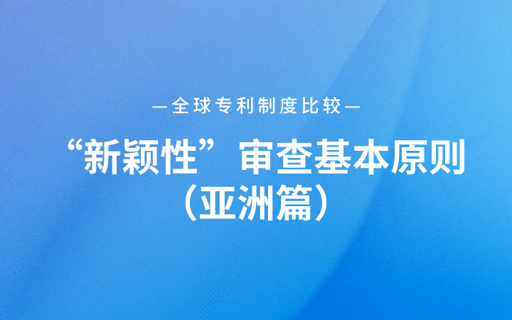 全球?qū)＠贫缺容^｜“新穎性”審查基本原則（亞洲篇）